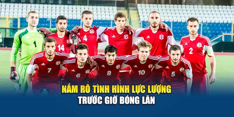 Nắm rõ tình hình lực lượng trước giờ bóng lăn