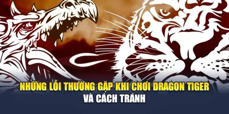 Kinh Nghiệm Chơi Rồng Hổ Tại Kubet Dành Cho Newbie 3 Những lỗi thường gặp khi chơi Dragon Tiger và cách tránh